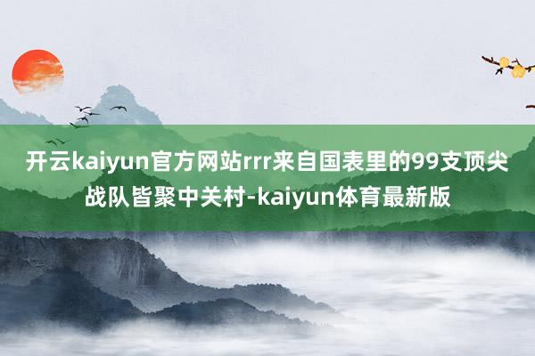 开云kaiyun官方网站rrr　　来自国表里的99支顶尖战队皆聚中关村-kaiyun体育最新版