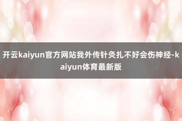 开云kaiyun官方网站我外传针灸扎不好会伤神经-kaiyun体育最新版