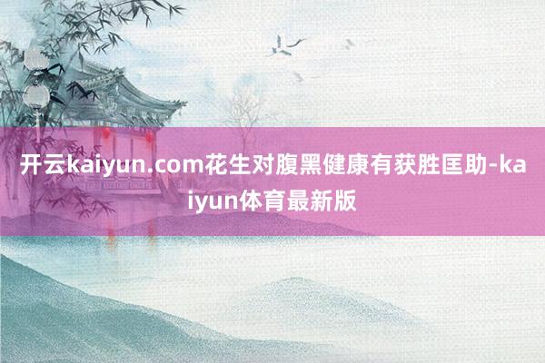 开云kaiyun.com花生对腹黑健康有获胜匡助-kaiyun体育最新版
