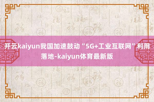 开云kaiyun我国加速鼓动“5G+工业互联网”利用落地-kaiyun体育最新版