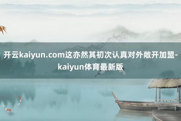开云kaiyun.com这亦然其初次认真对外敞开加盟-kaiyun体育最新版