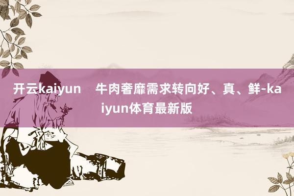 开云kaiyun 牛肉奢靡需求转向好、真、鲜-kaiyun体育最新版