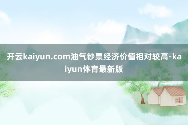 开云kaiyun.com油气钞票经济价值相对较高-kaiyun体育最新版