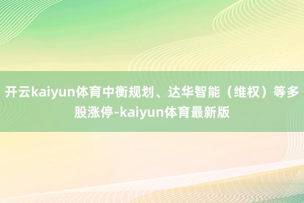 开云kaiyun体育中衡规划、达华智能(维权)等多股涨停-kaiyun体育最新版