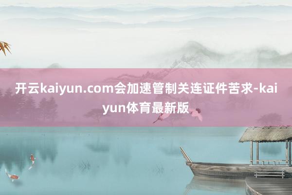 开云kaiyun.com会加速管制关连证件苦求-kaiyun体育最新版