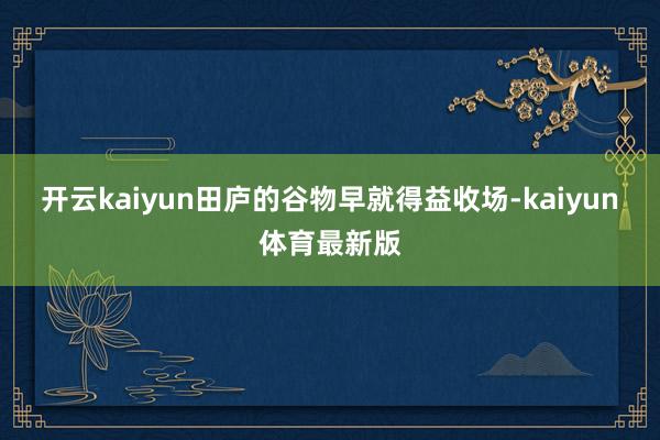 开云kaiyun田庐的谷物早就得益收场-kaiyun体育最新版