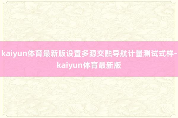 kaiyun体育最新版设置多源交融导航计量测试式样-kaiyun体育最新版