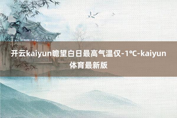 开云kaiyun瞻望白日最高气温仅-1℃-kaiyun体育最新版