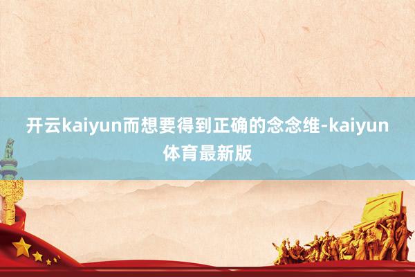 开云kaiyun而想要得到正确的念念维-kaiyun体育最新版