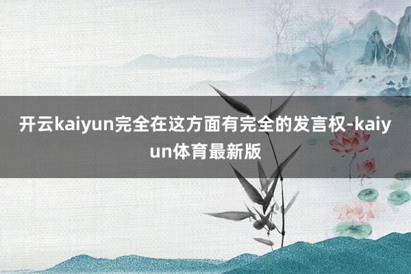 开云kaiyun完全在这方面有完全的发言权-kaiyun体育最新版