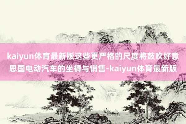 kaiyun体育最新版这些更严格的尺度将鼓吹好意思国电动汽车的坐褥与销售-kaiyun体育最新版