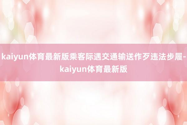 kaiyun体育最新版乘客际遇交通输送作歹违法步履-kaiyun体育最新版