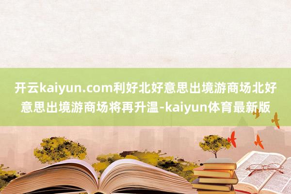 开云kaiyun.com利好北好意思出境游商场北好意思出境游商场将再升温-kaiyun体育最新版
