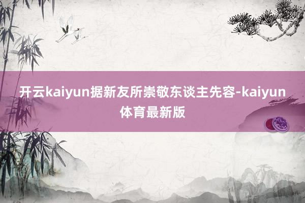 开云kaiyun据新友所崇敬东谈主先容-kaiyun体育最新版