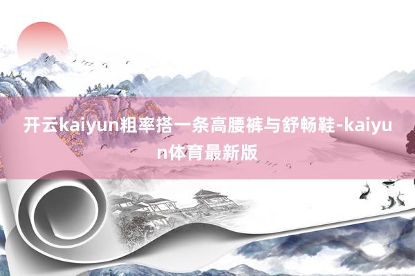 开云kaiyun粗率搭一条高腰裤与舒畅鞋-kaiyun体育最新版