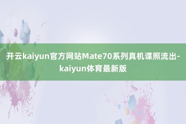 开云kaiyun官方网站Mate70系列真机谍照流出-kaiyun体育最新版