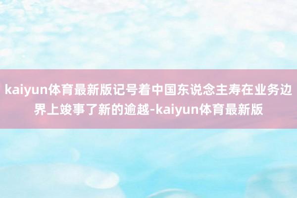 kaiyun体育最新版记号着中国东说念主寿在业务边界上竣事了新的逾越-kaiyun体育最新版