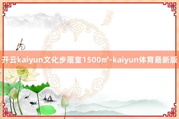 开云kaiyun文化步履室1500㎡-kaiyun体育最新版
