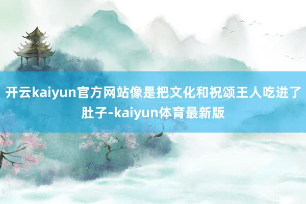 开云kaiyun官方网站像是把文化和祝颂王人吃进了肚子-kaiyun体育最新版