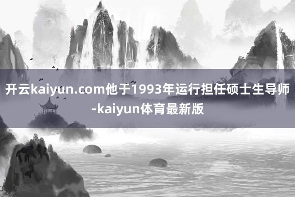 开云kaiyun.com他于1993年运行担任硕士生导师-kaiyun体育最新版