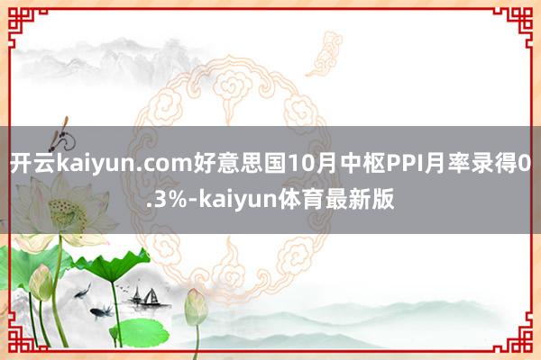 开云kaiyun.com好意思国10月中枢PPI月率录得0.3%-kaiyun体育最新版
