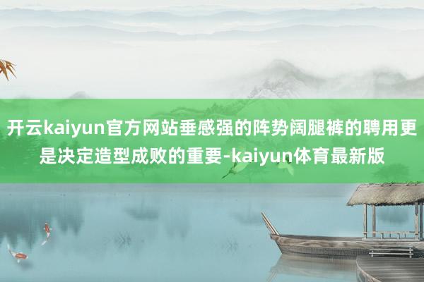 开云kaiyun官方网站垂感强的阵势阔腿裤的聘用更是决定造型成败的重要-kaiyun体育最新版