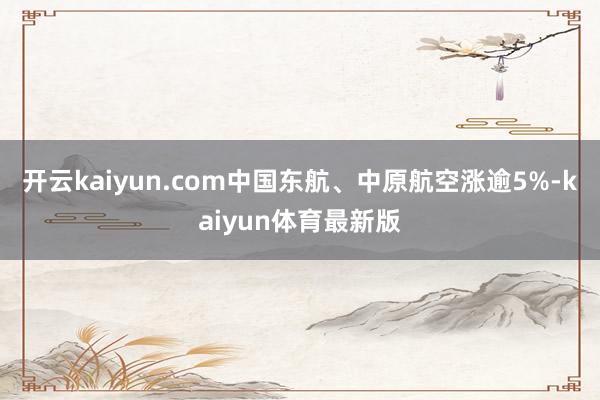 开云kaiyun.com中国东航、中原航空涨逾5%-kaiyun体育最新版