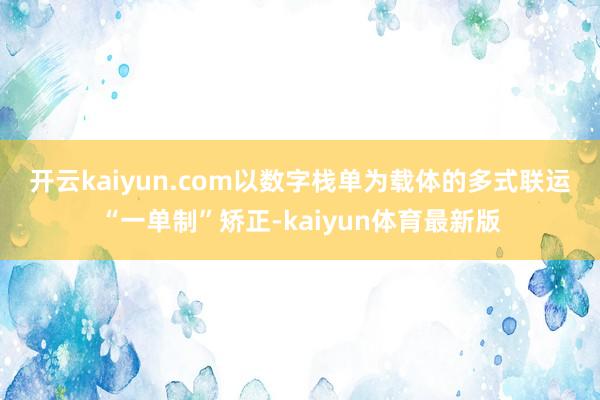 开云kaiyun.com　　以数字栈单为载体的多式联运“一单制”矫正-kaiyun体育最新版
