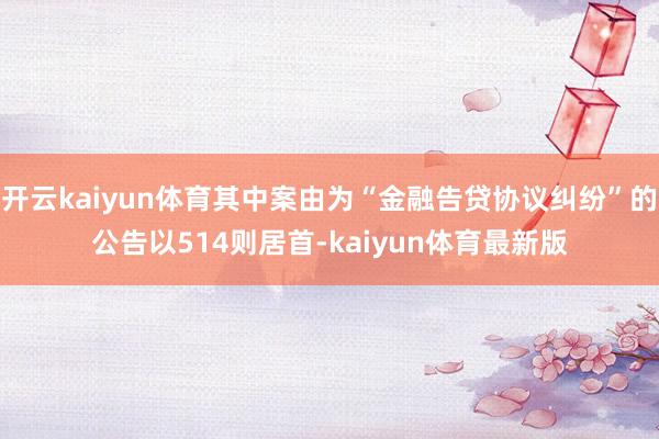 开云kaiyun体育其中案由为“金融告贷协议纠纷”的公告以514则居首-kaiyun体育最新版
