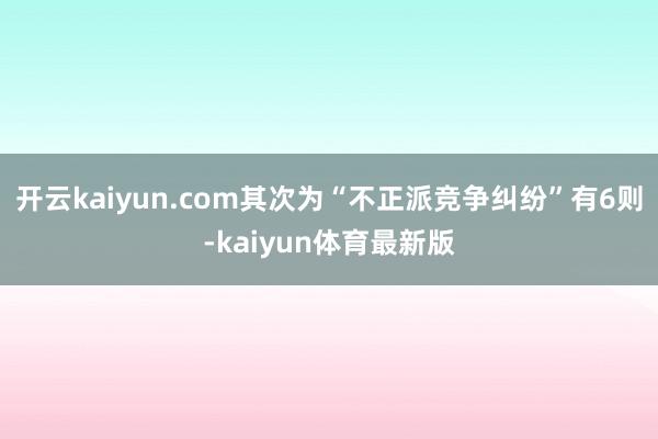 开云kaiyun.com其次为“不正派竞争纠纷”有6则-kaiyun体育最新版