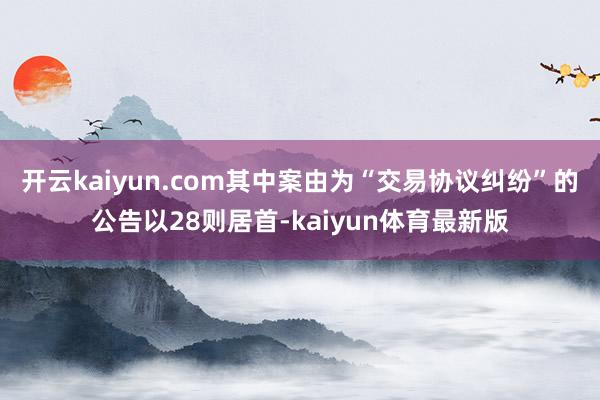 开云kaiyun.com其中案由为“交易协议纠纷”的公告以28则居首-kaiyun体育最新版