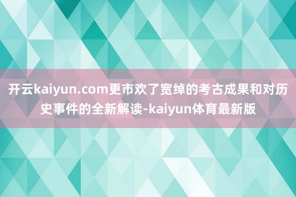 开云kaiyun.com更市欢了宽绰的考古成果和对历史事件的全新解读-kaiyun体育最新版