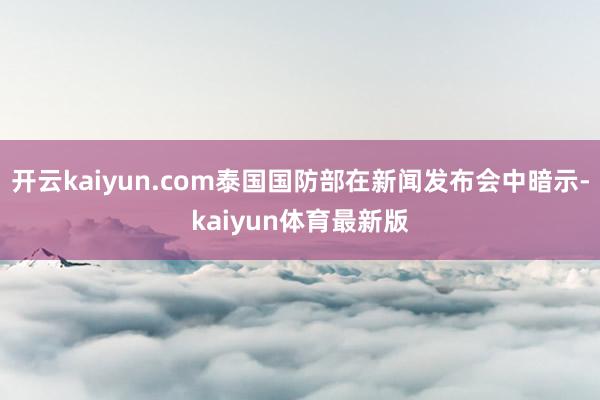 开云kaiyun.com泰国国防部在新闻发布会中暗示-kaiyun体育最新版