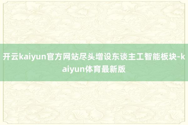 开云kaiyun官方网站尽头增设东谈主工智能板块-kaiyun体育最新版