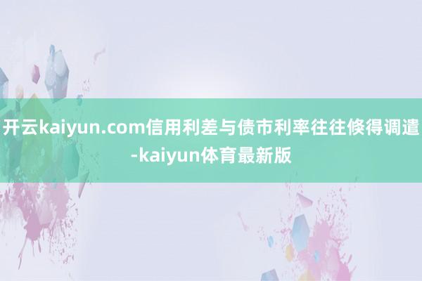 开云kaiyun.com信用利差与债市利率往往倏得调遣-kaiyun体育最新版