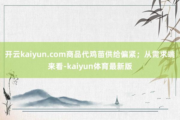 开云kaiyun.com商品代鸡苗供给偏紧；从需求端来看-kaiyun体育最新版