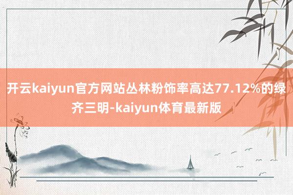 开云kaiyun官方网站丛林粉饰率高达77.12%的绿齐三明-kaiyun体育最新版