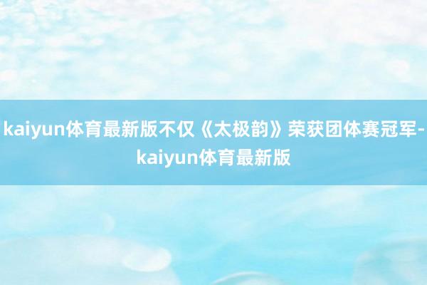 kaiyun体育最新版不仅《太极韵》荣获团体赛冠军-kaiyun体育最新版