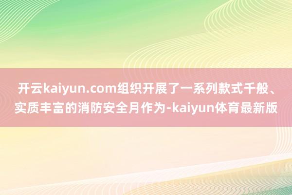 开云kaiyun.com组织开展了一系列款式千般、实质丰富的消防安全月作为-kaiyun体育最新版