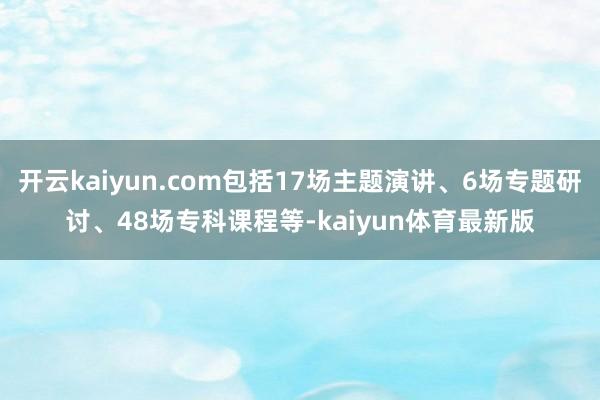 开云kaiyun.com包括17场主题演讲、6场专题研讨、48场专科课程等-kaiyun体育最新版