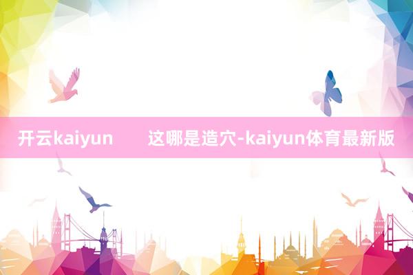 开云kaiyun       这哪是造穴-kaiyun体育最新版