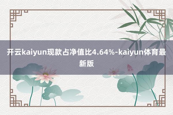 开云kaiyun现款占净值比4.64%-kaiyun体育最新版
