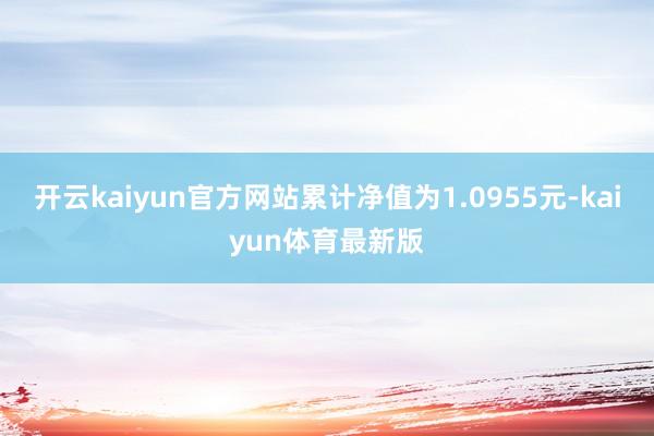 开云kaiyun官方网站累计净值为1.0955元-kaiyun体育最新版