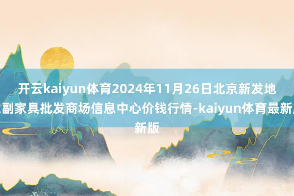 开云kaiyun体育2024年11月26日北京新发地农副家具批发商场信息中心价钱行情-kaiyun体育最新版