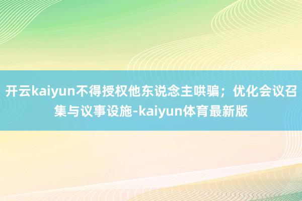 开云kaiyun不得授权他东说念主哄骗；优化会议召集与议事设施-kaiyun体育最新版