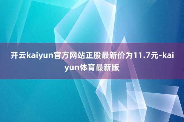 开云kaiyun官方网站正股最新价为11.7元-kaiyun体育最新版