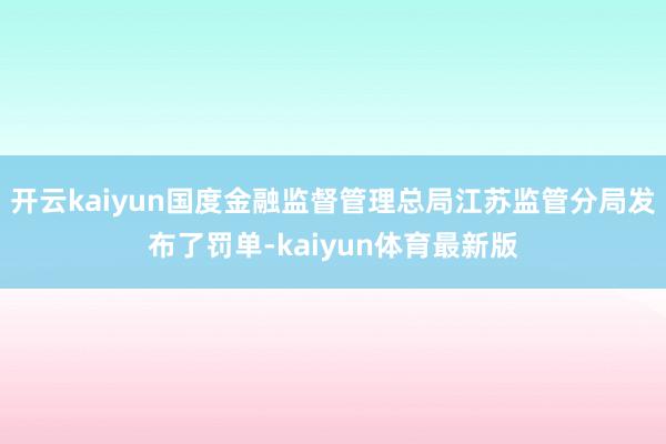 开云kaiyun国度金融监督管理总局江苏监管分局发布了罚单-kaiyun体育最新版
