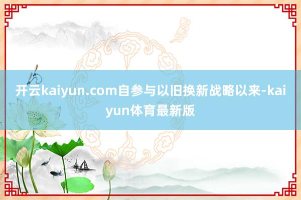 开云kaiyun.com自参与以旧换新战略以来-kaiyun体育最新版