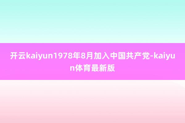 开云kaiyun1978年8月加入中国共产党-kaiyun体育最新版