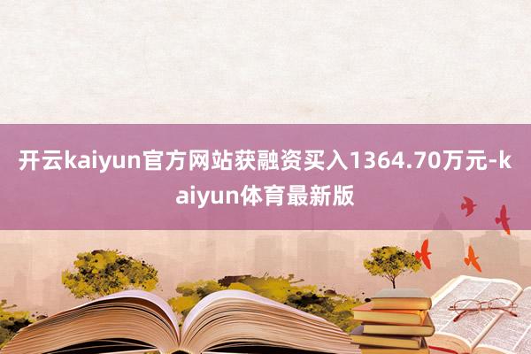开云kaiyun官方网站获融资买入1364.70万元-kaiyun体育最新版